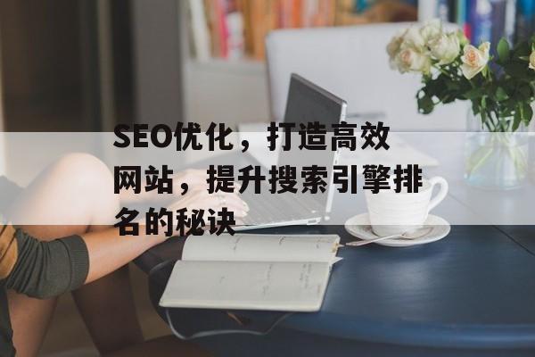 SEO优化,打造高效网站,提升搜索引擎排名的秘诀 SEO优化,打造高效网站,提升搜索引擎排名的秘诀