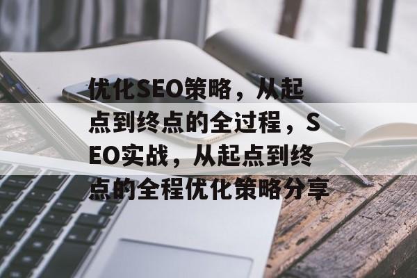 优化SEO策略,从起点到终点的全过程,SEO实战,从起点到终点的全程优化策略分享 优化SEO策略,从起点到终点的全过程,SEO实战,从起点到终点的全程优化策略分享