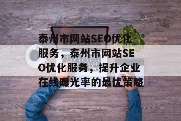 泰州市网站SEO优化服务,泰州市网站SEO优化服务,提升企业在线曝光率的最优策略 泰州市网站SEO优化服务,泰州市网站SEO优化服务,提升企业在线曝光率的最优策略