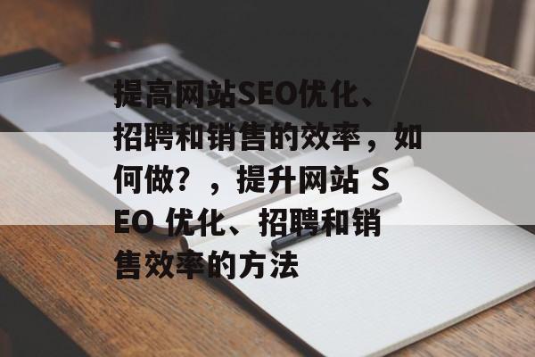 提高网站SEO优化、招聘和销售的效率,如何做?,提升网站 SEO 优化、招聘和销售效率的方法 提高网站SEO优化、招聘和销售的效率,如何做?,提升网站 SEO 优化、招聘和销售效率的方法