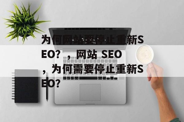 为何网站要停止重新SEO?,网站 SEO,为何需要停止重新SEO? 为何网站要停止重新SEO?,网站 SEO,为何需要停止重新SEO?