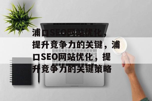 浦口SEO网站优化,提升竞争力的关键,浦口SEO网站优化,提升竞争力的关键策略 浦口SEO网站优化,提升竞争力的关键,浦口SEO网站优化,提升竞争力的关键策略