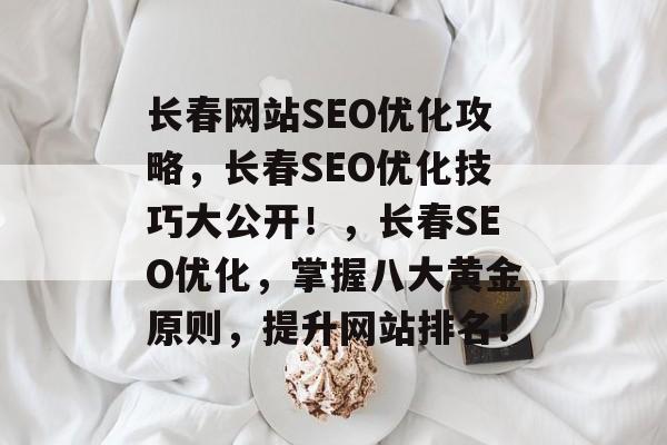 长春网站SEO优化攻略,长春SEO优化技巧大公开!,长春SEO优化,掌握八大黄金原则,提升网站排名! 长春网站SEO优化攻略,长春SEO优化技巧大公开!,长春SEO优化,掌握八大黄金原则,提升网站排名!