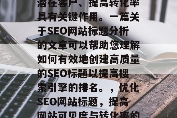 SEO网站标题的排名和优化对于提高您的网站的在线可见度、吸引潜在客户、提高转化率具有关键作用。一篇关于SEO网站标题分析的文章可以帮助您理解如何有效地创建高质量的SEO标题以提高搜索引擎的排名。,优化SEO网站标题,提高网站可见度与转化率的关键策略,SEO网站标题优化,重要性及策略指南 SEO网站标题的排名和优化对于提高您的网站的在线可见度、吸引潜在客户、提高转化率具有关键作用。一篇关于SEO网站标题分析的文章可以帮助您理解如何有效地创建高质量的SEO标题以提高搜索引擎的排名。,优化SEO网站标题,提高网站可见度与转化率的关键策略,SEO网站标题优化,重要性及策略指南