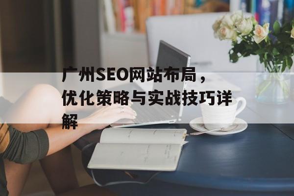 广州SEO网站布局,优化策略与实战技巧详解 广州SEO网站布局,优化策略与实战技巧详解