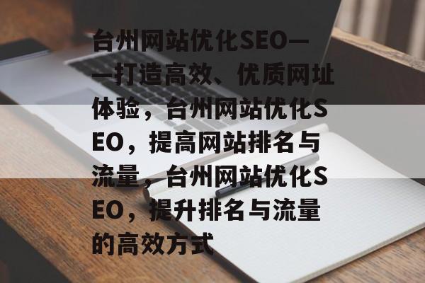 台州网站优化SEO——打造高效、优质网址体验,台州网站优化SEO,提高网站排名与流量,台州网站优化SEO,提升排名与流量的高效方式 台州网站优化SEO——打造高效、优质网址体验,台州网站优化SEO,提高网站排名与流量,台州网站优化SEO,提升排名与流量的高效方式