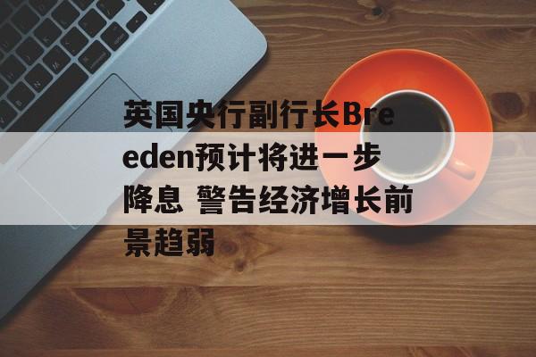 英国央行副行长Breeden预计将进一步降息 警告经济增长前景趋弱 英国央行副行长Breeden预计将进一步降息 警告经济增长前景趋弱