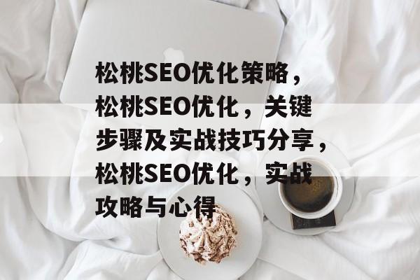 松桃SEO优化策略,松桃SEO优化,关键步骤及实战技巧分享,松桃SEO优化,实战攻略与心得 松桃SEO优化策略,松桃SEO优化,关键步骤及实战技巧分享,松桃SEO优化,实战攻略与心得