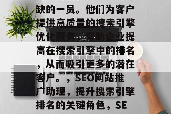 SEO网站推广助理是网络营销行业中不可或缺的一员。他们为客户提供高质量的搜索引擎优化服务，帮助企业提高在搜索引擎中的排名，从而吸引更多的潜在客户。，SEO网站推广助理，提升搜索引擎排名的关键角色，SEO网站推广助理，搜索引擎优化的重要性