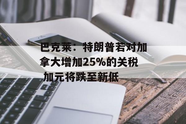 巴克莱:特朗普若对加拿大增加25%的关税 加元将跌至新低 巴克莱:特朗普若对加拿大增加25%的关税 加元将跌至新低