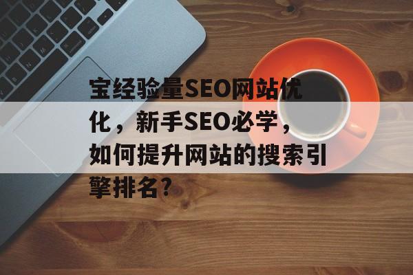 宝经验量SEO网站优化,新手SEO必学,如何提升网站的搜索引擎排名? 宝经验量SEO网站优化,新手SEO必学,如何提升网站的搜索引擎排名?