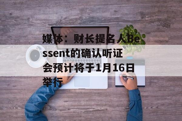媒体:财长提名人Bessent的确认听证会预计将于1月16日举行 媒体:财长提名人Bessent的确认听证会预计将于1月16日举行