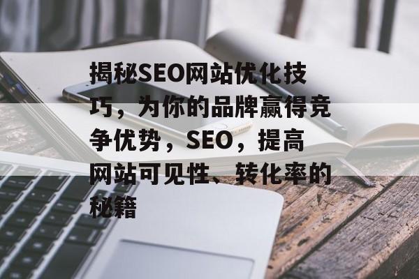 揭秘SEO网站优化技巧，为你的品牌赢得竞争优势，SEO，提高网站可见性、转化率的秘籍