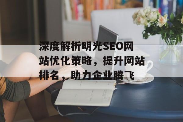 深度解析明光SEO网站优化策略,提升网站排名,助力企业腾飞 深度解析明光SEO网站优化策略,提升网站排名,助力企业腾飞