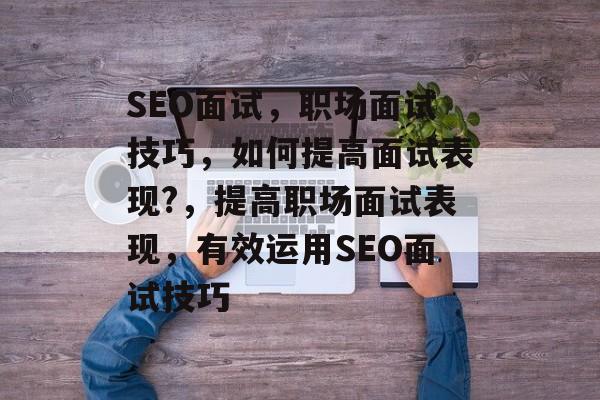 SEO面试,职场面试技巧,如何提高面试表现?,提高职场面试表现,有效运用SEO面试技巧 SEO面试,职场面试技巧,如何提高面试表现?,提高职场面试表现,有效运用SEO面试技巧