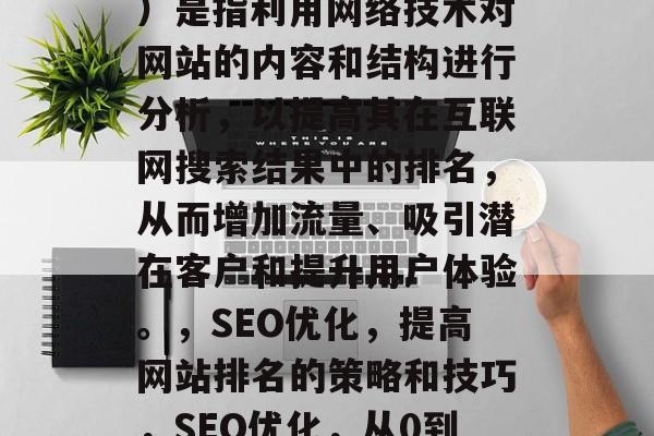 SEO(搜索引擎优化)是指利用网络技术对网站的内容和结构进行分析,以提高其在互联网搜索结果中的排名,从而增加流量、吸引潜在客户和提升用户体验。,SEO优化,提高网站排名的策略和技巧,SEO优化,从0到1:策略指南 SEO(搜索引擎优化)是指利用网络技术对网站的内容和结构进行分析,以提高其在互联网搜索结果中的排名,从而增加流量、吸引潜在客户和提升用户体验。,SEO优化,提高网站排名的策略和技巧,SEO优化,从0到1:策略指南