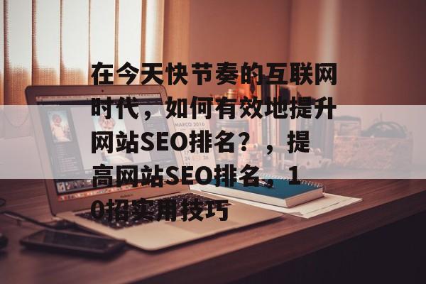 在今天快节奏的互联网时代,如何有效地提升网站SEO排名?,提高网站SEO排名,10招实用技巧 在今天快节奏的互联网时代,如何有效地提升网站SEO排名?,提高网站SEO排名,10招实用技巧