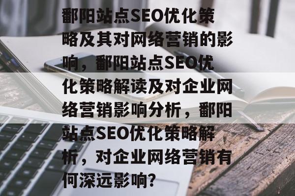 鄱阳站点SEO优化策略及其对网络营销的影响,鄱阳站点SEO优化策略解读及对企业网络营销影响分析,鄱阳站点SEO优化策略解析,对企业网络营销有何深远影响? 鄱阳站点SEO优化策略及其对网络营销的影响,鄱阳站点SEO优化策略解读及对企业网络营销影响分析,鄱阳站点SEO优化策略解析,对企业网络营销有何深远影响?
