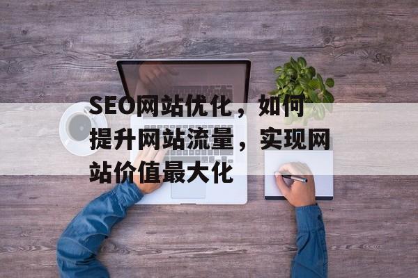 SEO网站优化,如何提升网站流量,实现网站价值最大化 SEO网站优化,如何提升网站流量,实现网站价值最大化