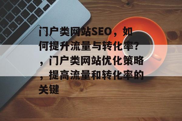 门户类网站SEO,如何提升流量与转化率?,门户类网站优化策略,提高流量和转化率的关键 门户类网站SEO,如何提升流量与转化率?,门户类网站优化策略,提高流量和转化率的关键