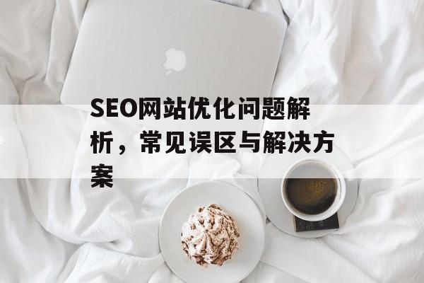 SEO网站优化问题解析，常见误区与解决方案