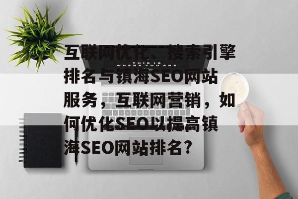互联网优化、搜索引擎排名与镇海SEO网站服务,互联网营销,如何优化SEO以提高镇海SEO网站排名? 互联网优化、搜索引擎排名与镇海SEO网站服务,互联网营销,如何优化SEO以提高镇海SEO网站排名?