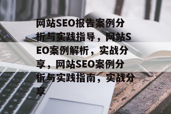 网站SEO报告案例分析与实践指导,网站SEO案例解析,实战分享,网站SEO案例分析与实践指南,实战分享 网站SEO报告案例分析与实践指导,网站SEO案例解析,实战分享,网站SEO案例分析与实践指南,实战分享