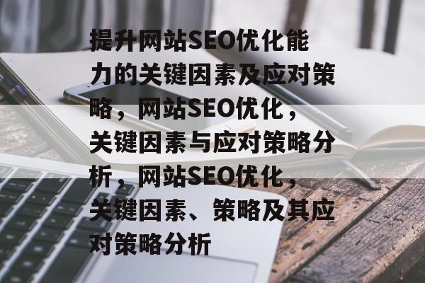 提升网站SEO优化能力的关键因素及应对策略,网站SEO优化,关键因素与应对策略分析,网站SEO优化,关键因素、策略及其应对策略分析 提升网站SEO优化能力的关键因素及应对策略,网站SEO优化,关键因素与应对策略分析,网站SEO优化,关键因素、策略及其应对策略分析