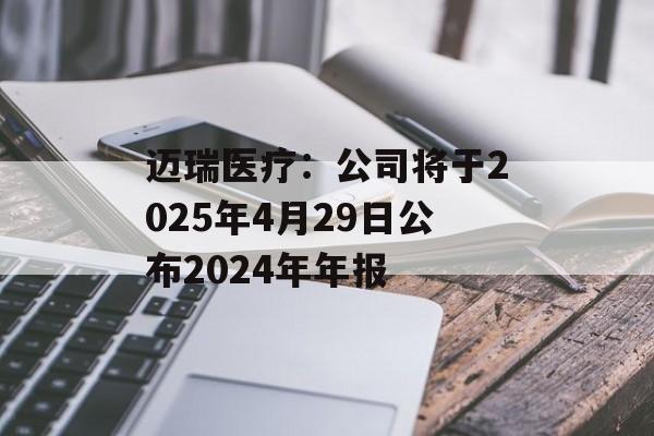 迈瑞医疗:公司将于2025年4月29日公布2024年年报 迈瑞医疗:公司将于2025年4月29日公布2024年年报