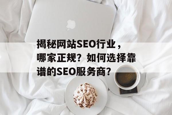 揭秘网站SEO行业,哪家正规?如何选择靠谱的SEO服务商? 揭秘网站SEO行业,哪家正规?如何选择靠谱的SEO服务商?