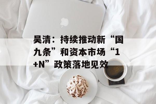 吴清:持续推动新“国九条”和资本市场“1+N”政策落地见效 吴清:持续推动新“国九条”和资本市场“1+N”政策落地见效