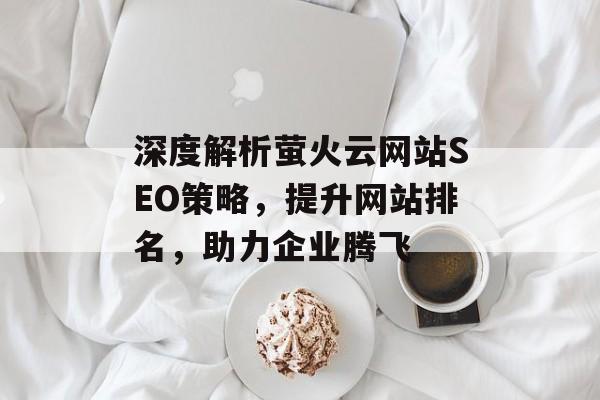 深度解析萤火云网站SEO策略,提升网站排名,助力企业腾飞 深度解析萤火云网站SEO策略,提升网站排名,助力企业腾飞
