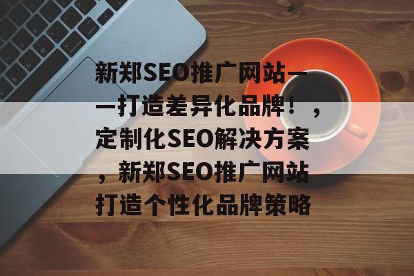 新郑SEO推广网站——打造差异化品牌!,定制化SEO解决方案,新郑SEO推广网站打造个性化品牌策略 新郑SEO推广网站——打造差异化品牌!,定制化SEO解决方案,新郑SEO推广网站打造个性化品牌策略