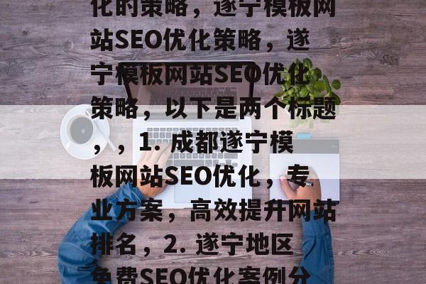 遂宁模板网站SEO优化的策略,遂宁模板网站SEO优化策略,遂宁模板网站SEO优化策略,以下是两个标题,,1. 成都遂宁模板网站SEO优化,专业方案,高效提升网站排名,2. 遂宁地区免费SEO优化案例分享,轻松实现快速流量 遂宁模板网站SEO优化的策略,遂宁模板网站SEO优化策略,遂宁模板网站SEO优化策略,以下是两个标题,,1. 成都遂宁模板网站SEO优化,专业方案,高效提升网站排名,2. 遂宁地区免费SEO优化案例分享,轻松实现快速流量