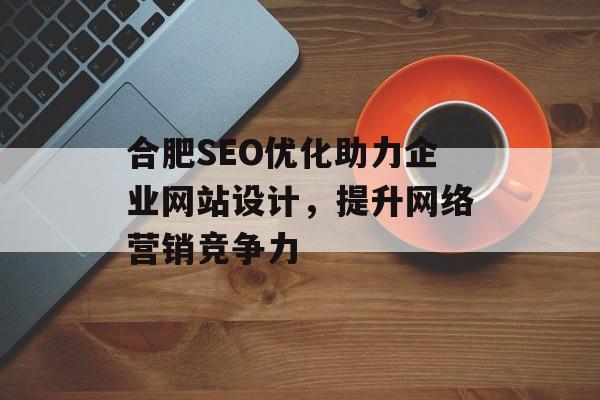合肥SEO优化助力企业网站设计,提升网络营销竞争力 合肥SEO优化助力企业网站设计,提升网络营销竞争力