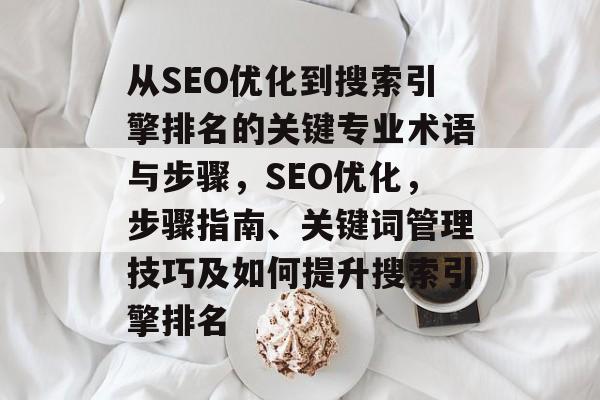 从SEO优化到搜索引擎排名的关键专业术语与步骤,SEO优化,步骤指南、关键词管理技巧及如何提升搜索引擎排名 从SEO优化到搜索引擎排名的关键专业术语与步骤,SEO优化,步骤指南、关键词管理技巧及如何提升搜索引擎排名