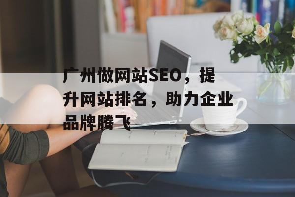广州做网站SEO,提升网站排名,助力企业品牌腾飞 广州做网站SEO,提升网站排名,助力企业品牌腾飞