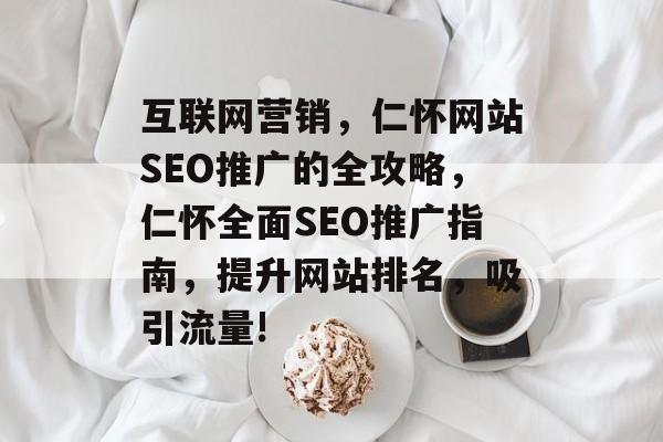互联网营销,仁怀网站SEO推广的全攻略,仁怀全面SEO推广指南,提升网站排名,吸引流量! 互联网营销,仁怀网站SEO推广的全攻略,仁怀全面SEO推广指南,提升网站排名,吸引流量!