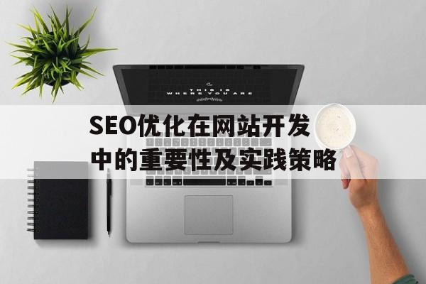SEO优化在网站开发中的重要性及实践策略 SEO优化在网站开发中的重要性及实践策略