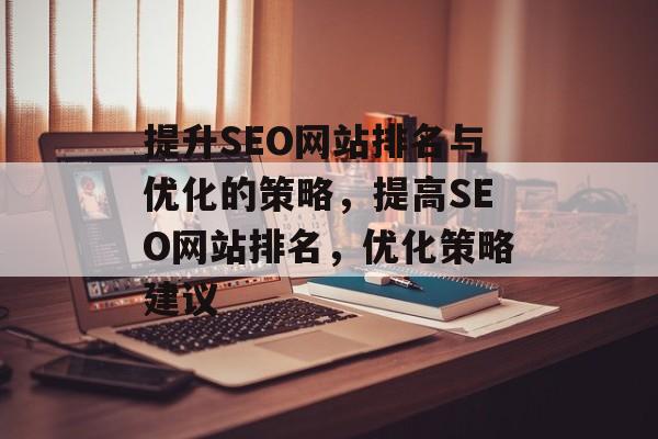 提升SEO网站排名与优化的策略,提高SEO网站排名,优化策略建议 提升SEO网站排名与优化的策略,提高SEO网站排名,优化策略建议