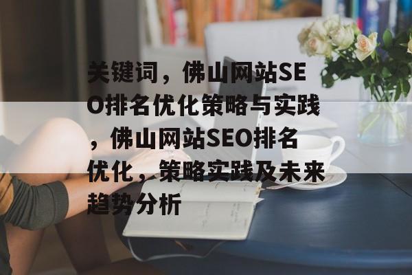 关键词,佛山网站SEO排名优化策略与实践,佛山网站SEO排名优化,策略实践及未来趋势分析 关键词,佛山网站SEO排名优化策略与实践,佛山网站SEO排名优化,策略实践及未来趋势分析