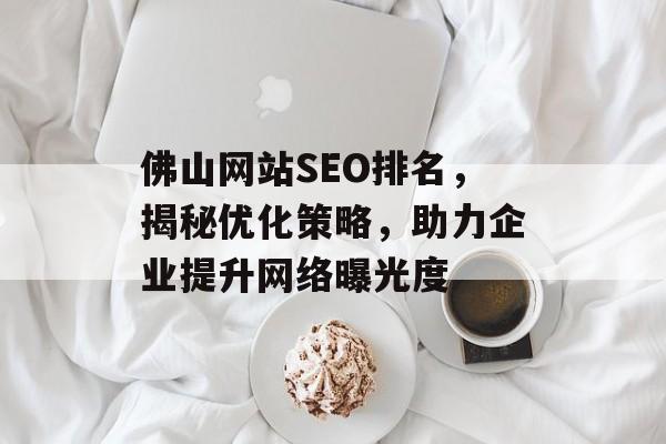 佛山网站SEO排名,揭秘优化策略,助力企业提升网络曝光度 佛山网站SEO排名,揭秘优化策略,助力企业提升网络曝光度