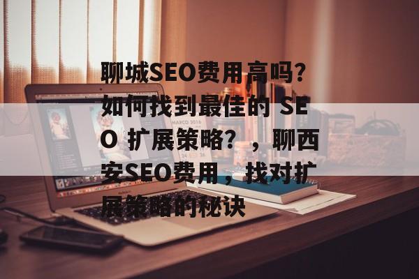 聊城SEO费用高吗?如何找到最佳的 SEO 扩展策略?,聊西安SEO费用,找对扩展策略的秘诀 聊城SEO费用高吗?如何找到最佳的 SEO 扩展策略?,聊西安SEO费用,找对扩展策略的秘诀