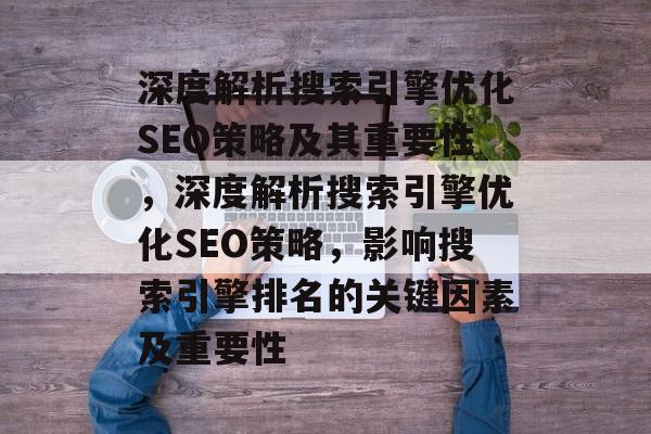 深度解析搜索引擎优化SEO策略及其重要性,深度解析搜索引擎优化SEO策略,影响搜索引擎排名的关键因素及重要性 深度解析搜索引擎优化SEO策略及其重要性,深度解析搜索引擎优化SEO策略,影响搜索引擎排名的关键因素及重要性