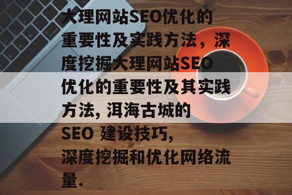 大理网站SEO优化的重要性及实践方法,深度挖掘大理网站SEO优化的重要性及其实践方法, 洱海古城的 SEO 建设技巧, 深度挖掘和优化网络流量. 大理网站SEO优化的重要性及实践方法,深度挖掘大理网站SEO优化的重要性及其实践方法, 洱海古城的 SEO 建设技巧, 深度挖掘和优化网络流量.