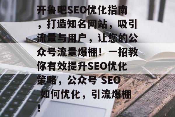 开鲁吧SEO优化指南,打造知名网站,吸引流量与用户,让您的公众号流量爆棚!一招教你有效提升SEO优化策略,公众号 SEO 如何优化,引流爆棚! 开鲁吧SEO优化指南,打造知名网站,吸引流量与用户,让您的公众号流量爆棚!一招教你有效提升SEO优化策略,公众号 SEO 如何优化,引流爆棚!