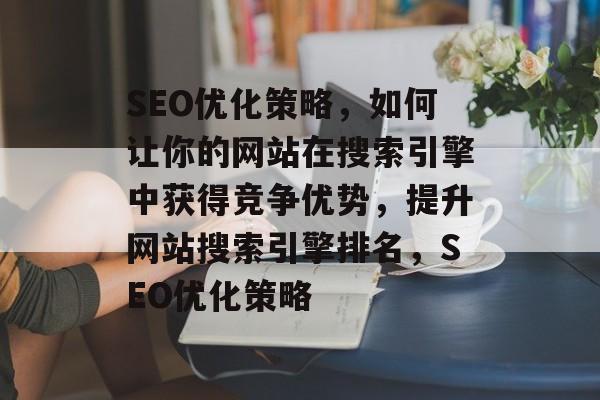 SEO优化策略,如何让你的网站在搜索引擎中获得竞争优势,提升网站搜索引擎排名,SEO优化策略 SEO优化策略,如何让你的网站在搜索引擎中获得竞争优势,提升网站搜索引擎排名,SEO优化策略