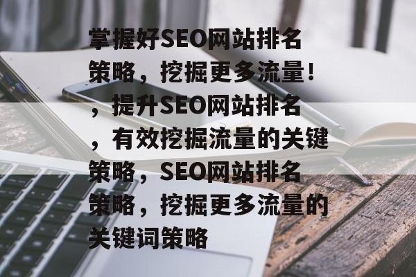 掌握好SEO网站排名策略,挖掘更多流量!,提升SEO网站排名,有效挖掘流量的关键策略,SEO网站排名策略,挖掘更多流量的关键词策略 掌握好SEO网站排名策略,挖掘更多流量!,提升SEO网站排名,有效挖掘流量的关键策略,SEO网站排名策略,挖掘更多流量的关键词策略