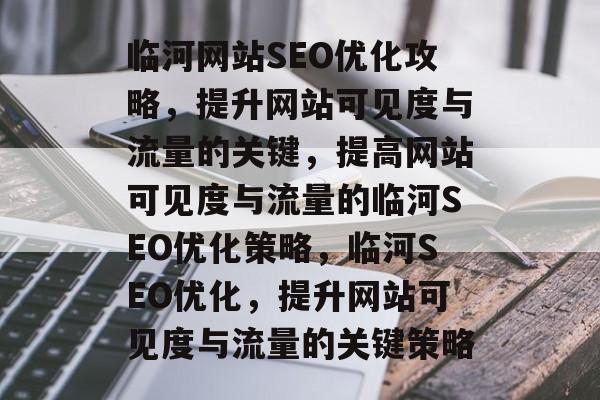 临河网站SEO优化攻略,提升网站可见度与流量的关键,提高网站可见度与流量的临河SEO优化策略,临河SEO优化,提升网站可见度与流量的关键策略 临河网站SEO优化攻略,提升网站可见度与流量的关键,提高网站可见度与流量的临河SEO优化策略,临河SEO优化,提升网站可见度与流量的关键策略