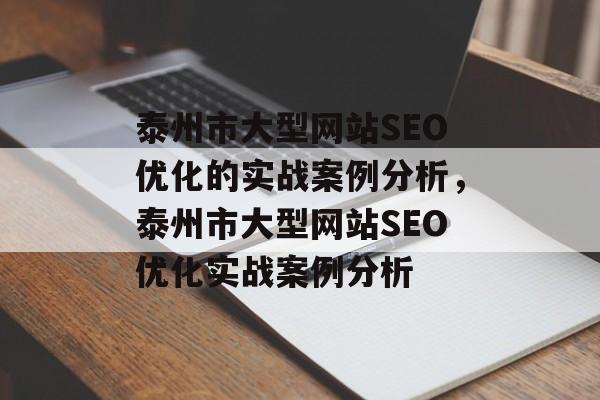泰州市大型网站SEO优化的实战案例分析,泰州市大型网站SEO优化实战案例分析 泰州市大型网站SEO优化的实战案例分析,泰州市大型网站SEO优化实战案例分析